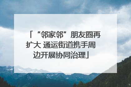 “邻家邻”朋友圈再扩大 通运街道携手周边开展协同治理