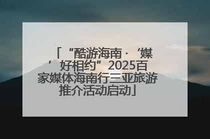 “酷游海南 ·‘媒’好相约”2025百家媒体海南行三亚旅游推介活动启动