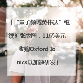 “量子领域英伟达”继续扩张版图：11亿美元收购Oxford Ionics以加速研发