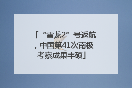 “雪龙2”号返航，中国第41次南极考察成果丰硕