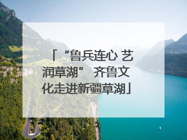 “鲁兵连心 艺润草湖” 齐鲁文化走进新疆草湖