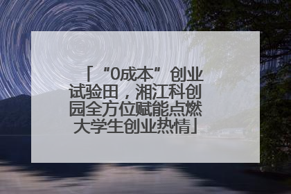“0成本”创业试验田，湘江科创园全方位赋能点燃大学生创业热情