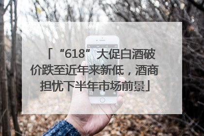 “618”大促白酒破价跌至近年来新低，酒商担忧下半年市场前景