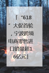 “618”大促首轮，宁波跨境电商零售进口销量超16亿元
