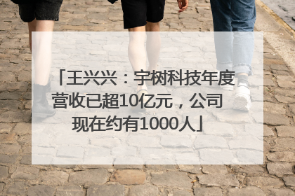 王兴兴：宇树科技年度营收已超10亿元，公司现在约有1000人