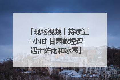 现场视频丨持续近1小时 甘肃敦煌遭遇雷阵雨和冰雹