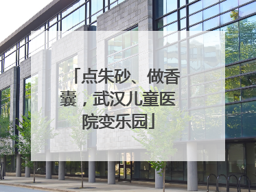 点朱砂、做香囊，武汉儿童医院变乐园