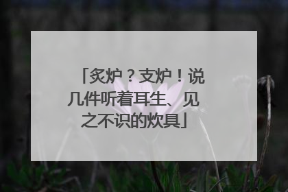 炙炉？支炉！说几件听着耳生、见之不识的炊具