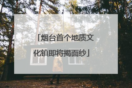 烟台首个地质文化镇即将揭面纱