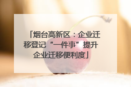 烟台高新区：企业迁移登记“一件事”提升企业迁移便利度