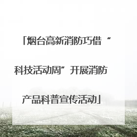 烟台高新消防巧借“科技活动周”开展消防产品科普宣传活动