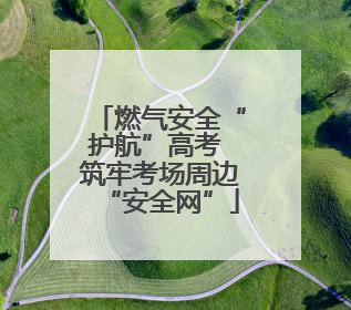燃气安全“护航”高考 筑牢考场周边“安全网”