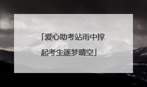 爱心助考站雨中撑起考生逐梦晴空