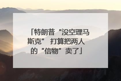 特朗普“没空理马斯克” 打算把两人的“信物”卖了