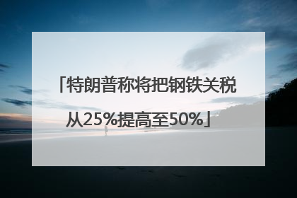 特朗普称将把钢铁关税从25%提高至50%
