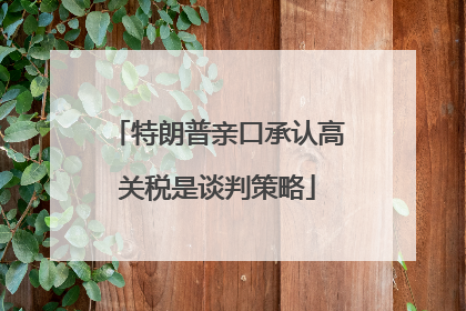 特朗普亲口承认高关税是谈判策略