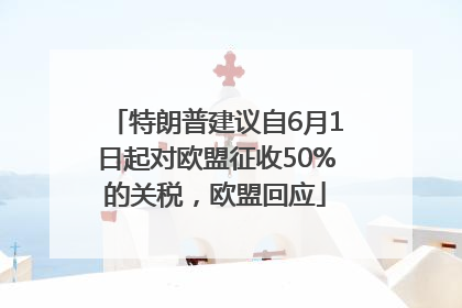 特朗普建议自6月1日起对欧盟征收50%的关税，欧盟回应