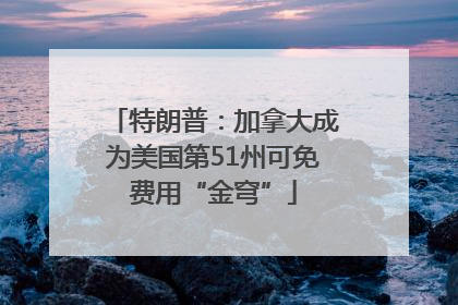 特朗普：加拿大成为美国第51州可免费用“金穹”