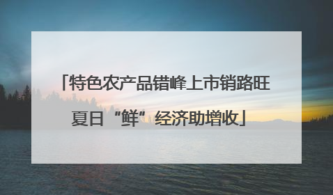 特色农产品错峰上市销路旺 夏日“鲜”经济助增收