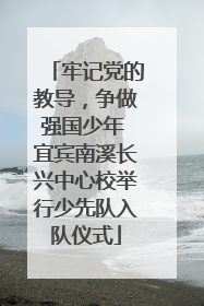 牢记党的教导，争做强国少年 宜宾南溪长兴中心校举行少先队入队仪式