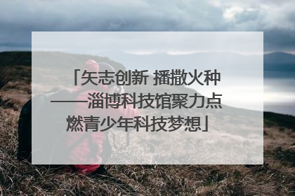 矢志创新 播撒火种——淄博科技馆聚力点燃青少年科技梦想