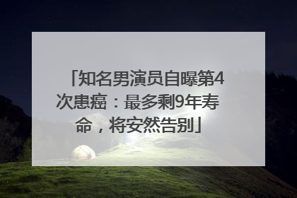 知名男演员自曝第4次患癌：最多剩9年寿命，将安然告别
