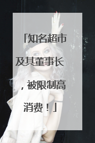 知名超市及其董事长，被限制高消费！