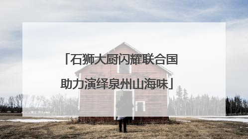石狮大厨闪耀联合国 助力演绎泉州山海味