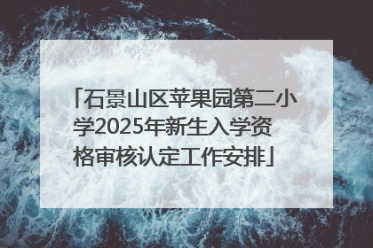 石景山区苹果园第二小学2025年新生入学资格审核认定工作安排