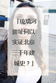 琉璃河遗址何以实证北京三千年建城史？