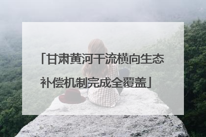 甘肃黄河干流横向生态补偿机制完成全覆盖