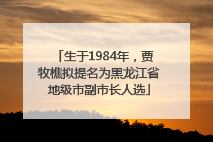 生于1984年，贾牧樵拟提名为黑龙江省地级市副市长人选