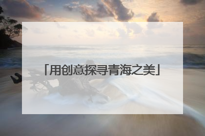 用创意探寻青海之美