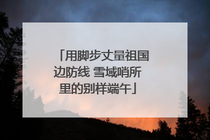 用脚步丈量祖国边防线 雪域哨所里的别样端午