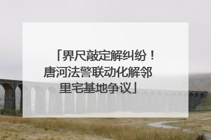 界尺敲定解纠纷！唐河法警联动化解邻里宅基地争议