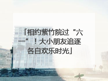 相约紫竹院过“六一”！大小朋友追逐各自欢乐时光