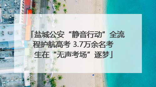 盐城公安“静音行动”全流程护航高考 3.7万余名考生在“无声考场”逐梦