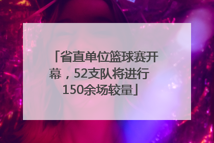 省直单位篮球赛开幕，52支队将进行150余场较量