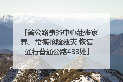 省公路事务中心赴张家界、常德抢险救灾 恢复通行普通公路433处