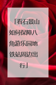 看石景山如何保障八角游乐园地铁站周边出行