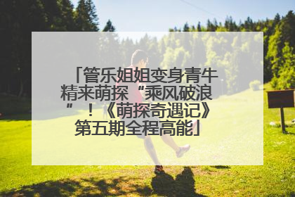 管乐姐姐变身青牛精来萌探“乘风破浪”！《萌探奇遇记》第五期全程高能