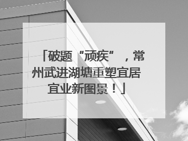 破题“顽疾”，常州武进湖塘重塑宜居宜业新图景！
