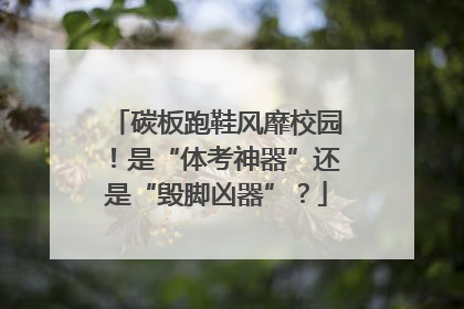 碳板跑鞋风靡校园！是“体考神器”还是“毁脚凶器”？
