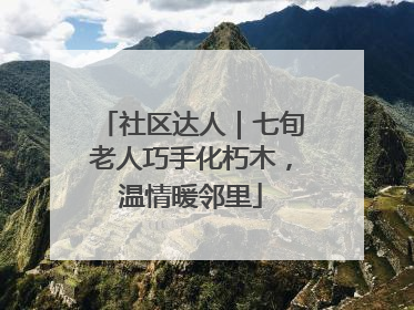 社区达人｜七旬老人巧手化朽木，温情暖邻里