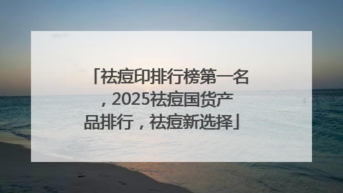 祛痘印排行榜第一名，2025祛痘国货产品排行，祛痘新选择