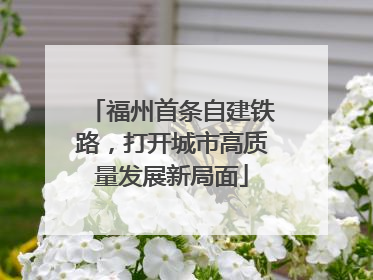 福州首条自建铁路，打开城市高质量发展新局面