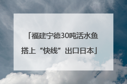 福建宁德30吨活水鱼搭上“快线”出口日本