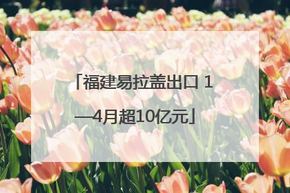 福建易拉盖出口 1—4月超10亿元