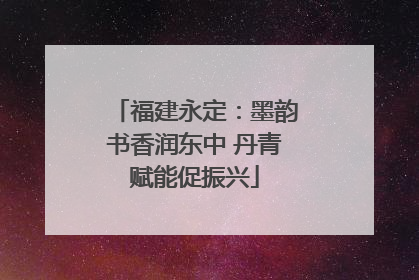 福建永定：墨韵书香润东中 丹青赋能促振兴