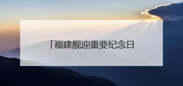 福建舰迎重要纪念日，最新动态来了！